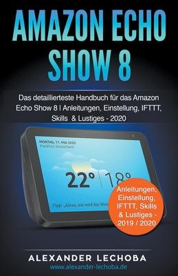 Amazon Echo Show 8: Das detaillierteste Handbuch fr das Amazon Echo Show 8 Anleitungen, Einstellung, IFTTT, Skills & Lustiges