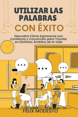 Utilizar las Palabras con xito: Descubra Cmo Expresarse con Confianza y Conviccin para Triunfar en Distintos mbitos de la Vida