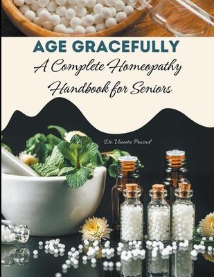 Age Gracefully: A Complete Homeopathy Handbook for Seniors