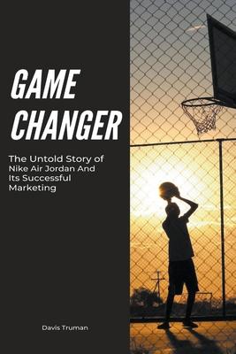 Game Changer The Untold Story of Nike Air Jordan And Its Successful Marketing