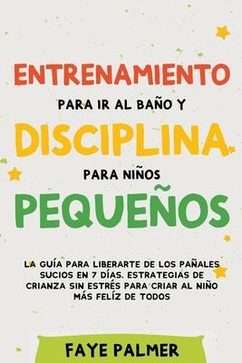 Entrenamiento para ir al bao y disciplina para nios pequeos: La gua para Liberarte de los Paales Sucios en 7 das. Estrategias de crianza sin Est