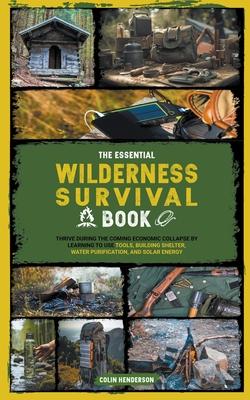 The Essential Wilderness Survival Book: Thrive During the Coming Economic Collapse by Learning to Use Tools, Building Shelter, Water Purification, and