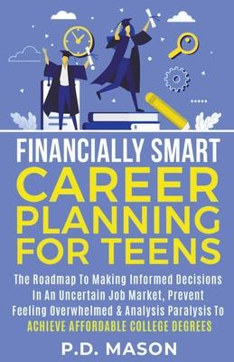 Financially Smart Career Planning For Teens: The Roadmap to Making Informed Decisions In An Uncertain Job Market, Prevent Feeling Overwhelmed & Analys