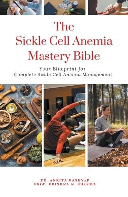 The Sickle Cell Anemia Mastery Bible: Your Blueprint for Complete Sickle Cell Anemia Management