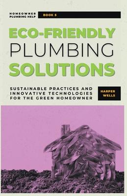 Eco-Friendly Plumbing Solutions: Sustainable Practices and Innovative Technologies for the Green Homeowner