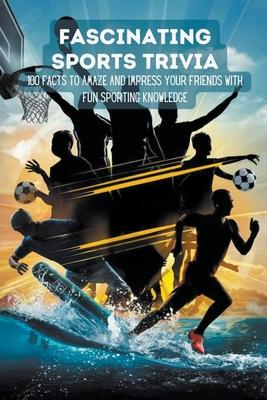 Fascinating Sports Trivia: 100 Facts To Amaze And Impress Your Friends With Fun Sporting Knowledge