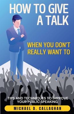 How to Give a Talk When You Don't Really Want To: Tips and Techniques to Improve Your Public Speaking