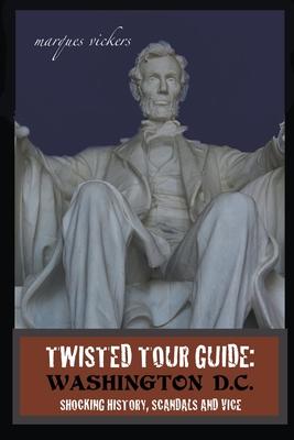 Twisted Tour Guide: Washington D.C.: Shocking History, Scandals and Vice