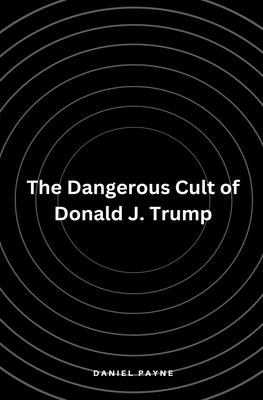 The Dangerous Cult of Donald J. Trump