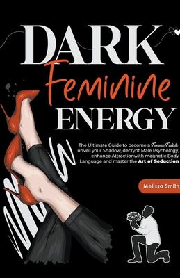 Dark Feminine Energy: The Ultimate Guide To Become a Femme Fatale, Unveil Your Shadow, Decrypt Male Psychology, Enhance Attraction With Magn