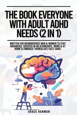 The Book Everyone With Adult ADHD Needs (2 in 1): Written For Neurodiverse Men & Women To Stay Organized, Succeed In Relationships, Work & At Home & E