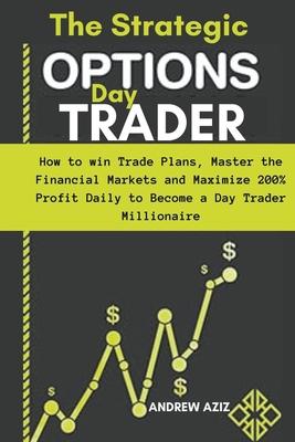 The Strategic Options day Trader: How to win Trade Plans, Master the Financial Markets and Maximize 200% Profit Daily to Become a day Trader Millionai