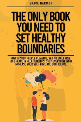 The Only Book You Need To Set Healthy Boundaries: How To Stop People Pleasing, Say No Guilt Free, Find Peace In Relationships, Stop Overthinking & Inc