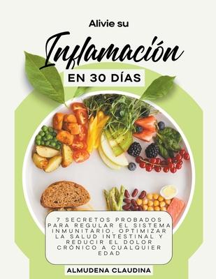 Alivie su Inflamacin en 30 Das: 7 Secretos Probados para Regular el Sistema Inmunitario, Optimizar la Salud Intestinal y Reducir el Dolor Crnico a