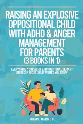 Raising An Explosive Oppositional Child With ADHD & Anger Management For Parents (3 Books in 1): Everything Your ADHD & Oppositional Defiant Disorder