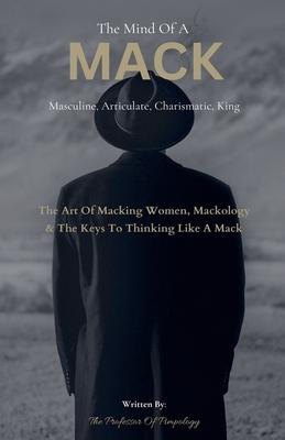 The Mind Of A MACK: Masculine Articulate & Charismatic King: The Art Of Macking Women, Mackology & The Keys To Thinking Like A Mack