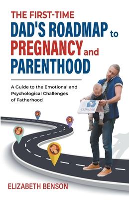 The First-Time Dad's Roadmap to Pregnancy and Parenthood: A Guide to the Emotional and Psychological Challenges of Fatherhood