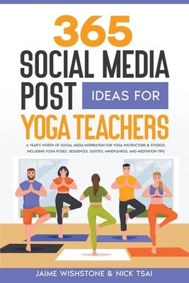 365 Social Media Post Ideas For Yoga Teachers: A Year's Worth of Social Media Inspiration for Yoga Instructors & Studios: Including Yoga Poses, Sequen