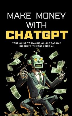 Make Money with ChatGPT: Your Guide to Making Passive Income Online with Ease using AI