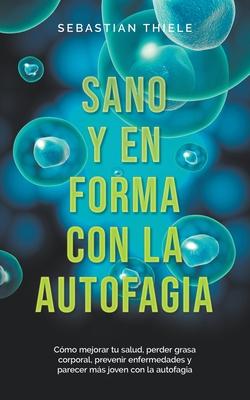 Sano y en forma con la autofagia: Cmo mejorar tu salud, perder grasa corporal, prevenir enfermedades y parecer ms joven con la autofagia