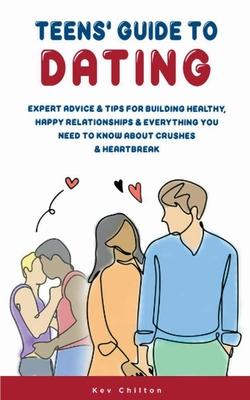 Teens' Guide to Dating: Expert Advice & Tips for Building Healthy, Happy Relationships & Everything You Need to Know About Crushes & Heartbrea