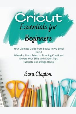 Cricut Essentials for Beginners: Your Ultimate Guide from Basics to Pro-Level Cricut Wizardry. From Setup to Stunning Creations! Elevate Your Skills w