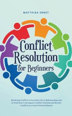 Conflict Resolution for Beginners Resolving Conflicts in Everyday Life, in Relationships and at Work How to Recognize Conflict Potential and Resolve C