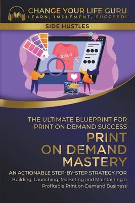 Print-On-Demand Mastery: The Ultimate Blueprint for Print-On-Demand Success-- Step-By-Step Strategy for Building, Launching, Marketing, and Mai