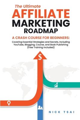 The Ultimate Affiliate Marketing Roadmap A Crash Course for Beginners: Covering Essential Strategies and Secrets, Including YouTube, Blogging, Course,