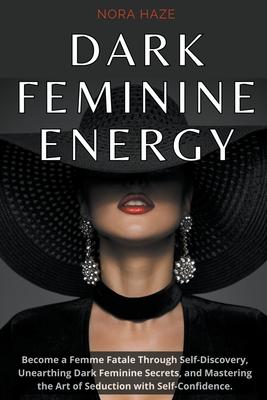 Dark Feminine Energy: Become a Femme Fatale Through Self-Discovery, Unearthing Dark Feminine Secrets, and Mastering the Art of Seduction wit