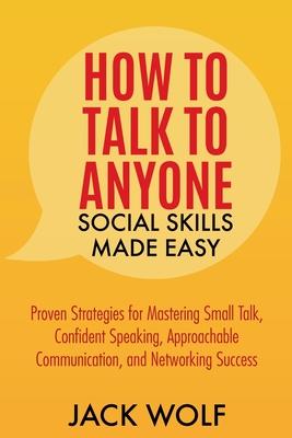 How to Talk to Anyone: Social Skills Made Easy - Proven Strategies for Mastering Small Talk, Confident Speaking, Approachable Communication,