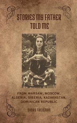 Stories My Father Told Me: From Warsaw, Moscow, Algeria, Siberia, Kazakhstan, Dominican Republic