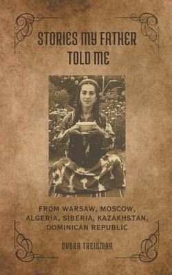 Stories My Father Told Me: From Warsaw, Moscow, Algeria, Siberia, Kazakhstan, Dominican Republic