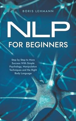 NLP for Beginners Step by Step to More Success With Simple Psychology, Manipulation Techniques and the Right Body Language