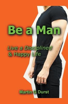 Be a Man: Live a Disciplined & Happy Life