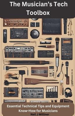 The Musician's Tech Toolbox-Essential Technical Tips and Equipment Know-How for Musicians