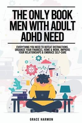 The Only Book Men With Adult ADHD Need: Everything You Need To Defeat Distractions, Organize Your Finances, Home & Work, Improve Your Relationships &