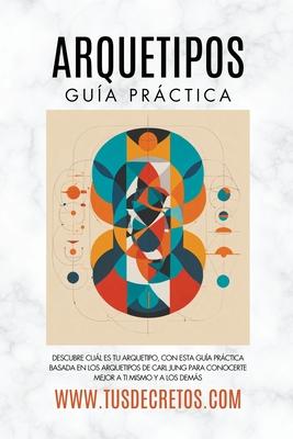 Arquetipos - Gua Prctica: Descubre Cul Es Tu Arquetipo, Con Esta Gua Prctica Basada En Los Arquetipos De Carl Jung Para Conocerte Mejor A Ti