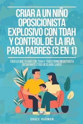 Criar a un Nio Oposicionista Explosivo con TDAH y Control de la Ira para Padres (3 en 1): Todo lo que tu hijo con TDAH y Trastorno Negativista Desafi