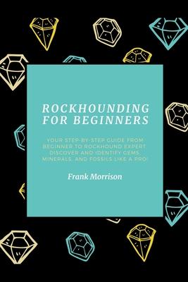 Rockhounding for Beginners: Your Step-by-Step Guide from Beginner to Rockhound Expert. Discover and Identify Gems, Minerals, and Fossils Like a Pr