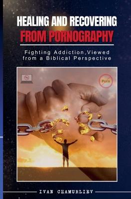 Healing and Recovering from Pornography: Fighting Addictions, Viewed from a Biblical Perspective