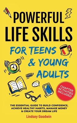 Powerful Life Skills for Teens & Young Adults: An Essential Guide - How To Build True Confidence, Achieve Healthy Habits, Manage Money Like a Pro & Su