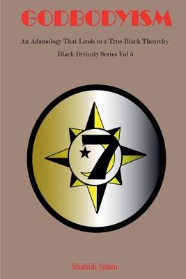 Godbodyism: How Adamology Leads to a True Black Thearchy Black Divinity Series Vol 5