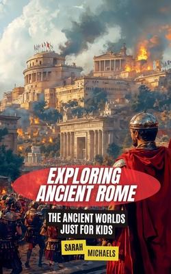 Exploring Ancient Rome: The Ancient Worlds Just For Kids