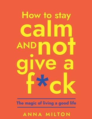 How To Stay Calm And Not Give A F*ck: The Magic Of Living A Good Life