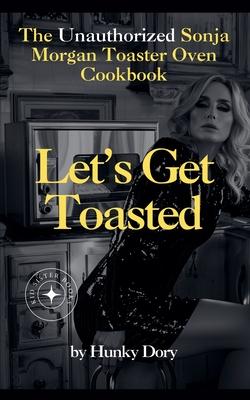 Let's Get Toasted: Unauthorized Sonja Morgan Toaster Oven Cookbook