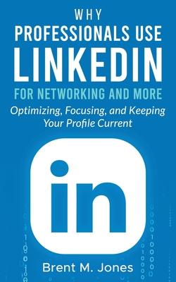 Why Professionals Use LinkedIn for Networking and More: Optimizing, Focusing, and Keeping Your Profile Current