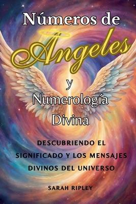 Nmeros de Angeles y Numerologa Divina: Descubriendo el Significado y Los Mensajes Divinos del Universo