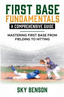 First Base Fundamentals a Comprehensive Guide: MASTERING FIRST BASE FROM FIELDING TO HITTING (The Ultimate Baseball Mastery Series Mastering Every Pos