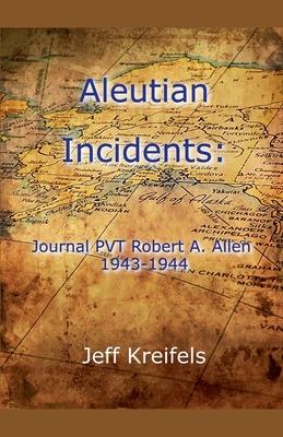 Aleutian Incidents: Journal of PVT Robert A. Allen 1943-1944